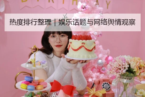 热度排行整理｜娱乐话题与网络舆情观察